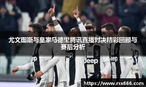 尤文图斯与皇家马德里腾讯直播对决精彩回顾与赛后分析