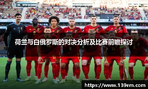 荷兰与白俄罗斯的对决分析及比赛前瞻探讨
