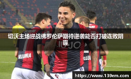 切沃主场迎战佛罗伦萨期待逆袭能否打破连败阴霾