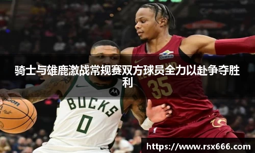 骑士与雄鹿激战常规赛双方球员全力以赴争夺胜利