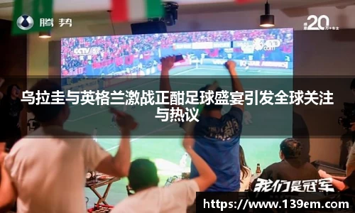 乌拉圭与英格兰激战正酣足球盛宴引发全球关注与热议