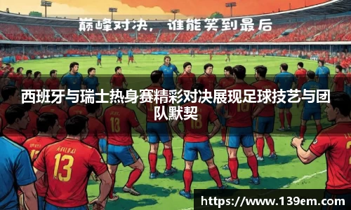 西班牙与瑞士热身赛精彩对决展现足球技艺与团队默契