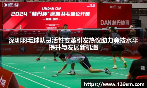 深圳羽毛球队灵活性变革引发热议助力竞技水平提升与发展新机遇